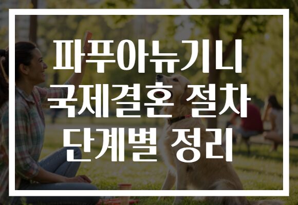 파푸아뉴기니 국제결혼 절차 단계별 정리