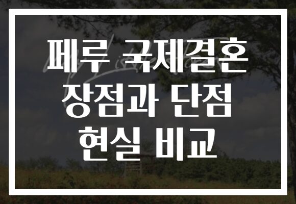 페루 국제결혼 장점과 단점 현실 비교
