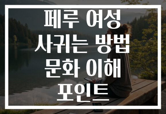 페루 여성 사귀는 방법 문화 이해 포인트