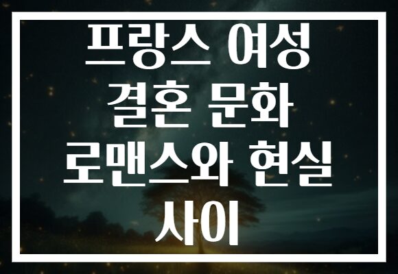 프랑스 여성 결혼 문화 로맨스와 현실 사이