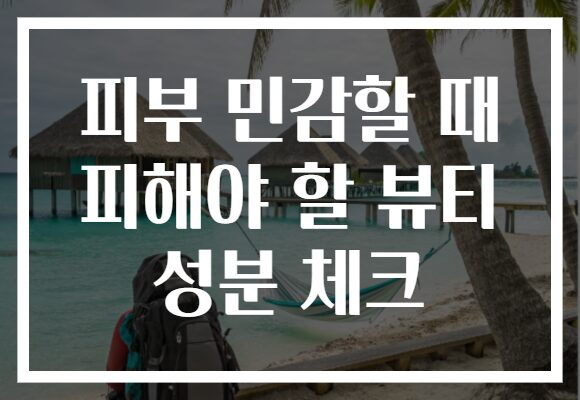 피부 민감할 때 피해야 할 뷰티 성분 체크
