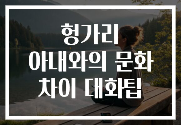 헝가리 아내와의 문화 차이 대화팁