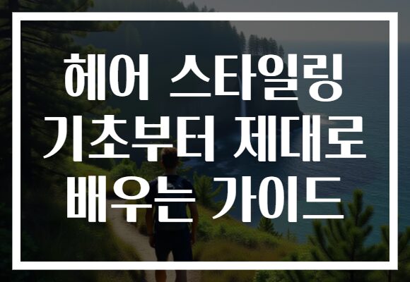 헤어 스타일링 기초부터 제대로 배우는 가이드