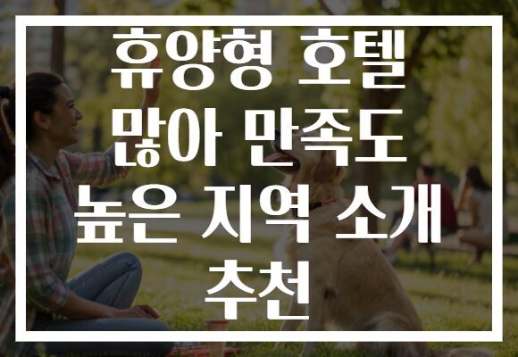 휴양형 호텔 많아 만족도 높은 지역 소개 추천