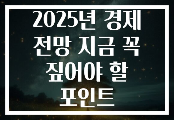 2025년 경제 전망 지금 꼭 짚어야 할 포인트