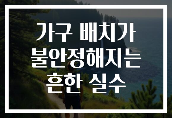 가구 배치가 불안정해지는 흔한 실수