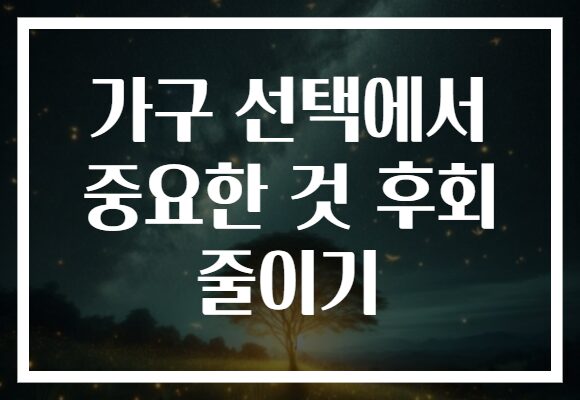 가구 선택에서 중요한 것 후회 줄이기