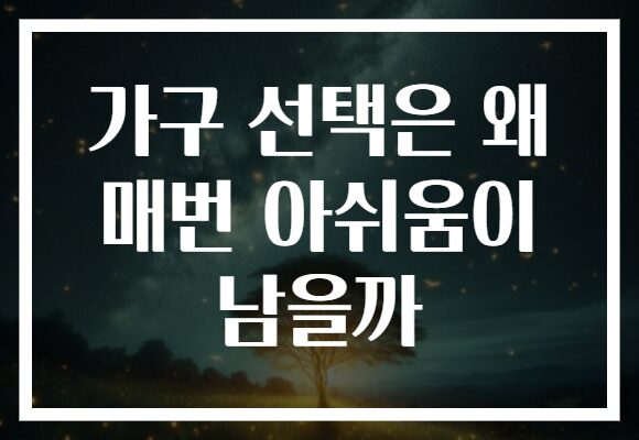 가구 선택은 왜 매번 아쉬움이 남을까