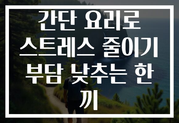 간단 요리로 스트레스 줄이기 부담 낮추는 한 끼