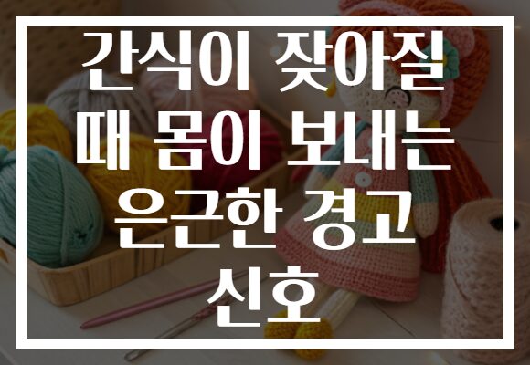 간식이 잦아질 때 몸이 보내는 은근한 경고 신호