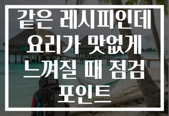 같은 레시피인데 요리가 맛없게 느껴질 때 점검 포인트