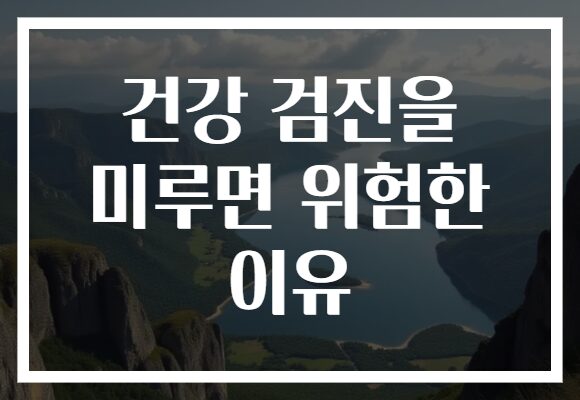 건강 검진을 미루면 위험한 이유