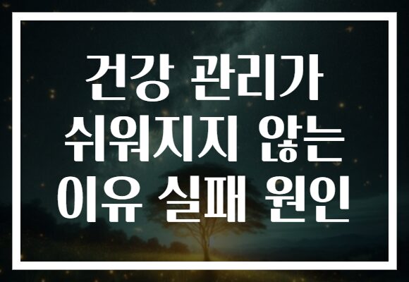 건강 관리가 쉬워지지 않는 이유 실패 원인