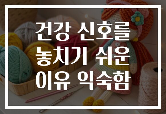 건강 신호를 놓치기 쉬운 이유 익숙함