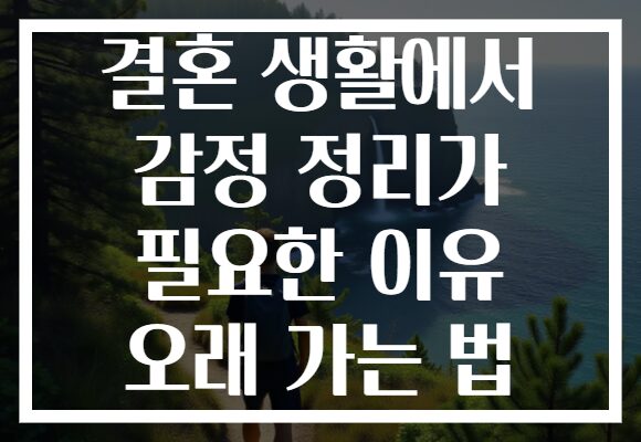 결혼 생활에서 감정 정리가 필요한 이유 오래 가는 법