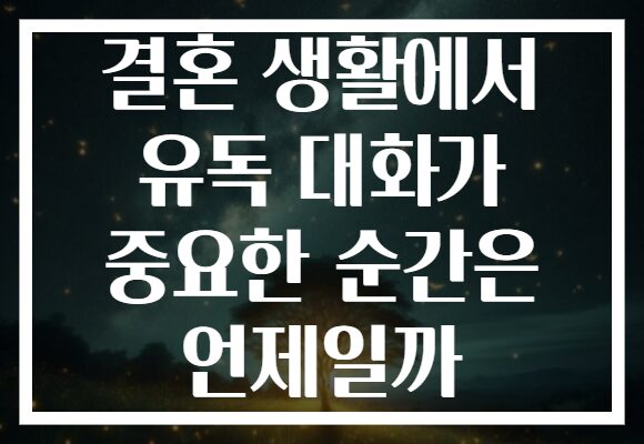 결혼 생활에서 유독 대화가 중요한 순간은 언제일까