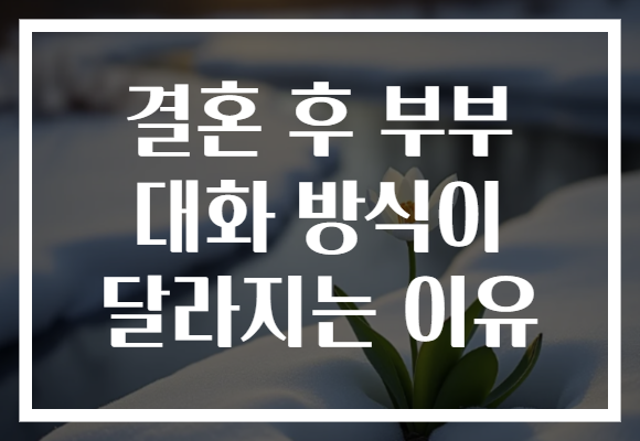 결혼 후 부부 대화 방식이 달라지는 이유