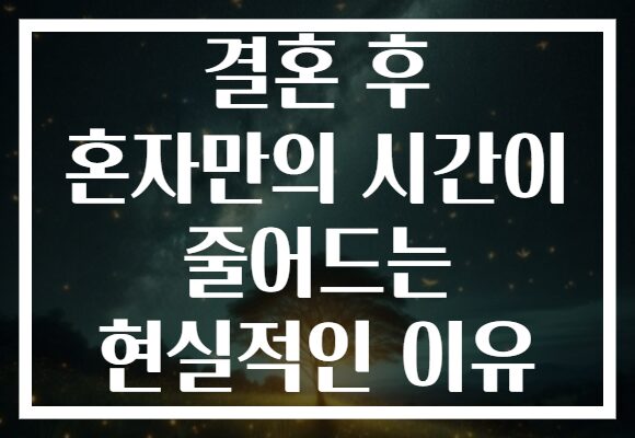 결혼 후 혼자만의 시간이 줄어드는 현실적인 이유