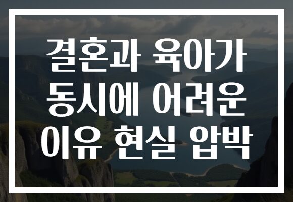 결혼과 육아가 동시에 어려운 이유 현실 압박
