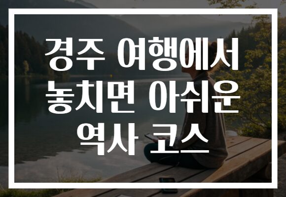 경주 여행에서 놓치면 아쉬운 역사 코스
