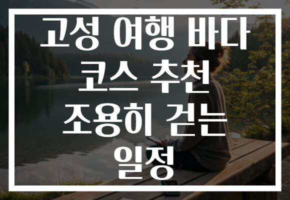 고성 여행 바다 코스 추천 조용히 걷는 일정