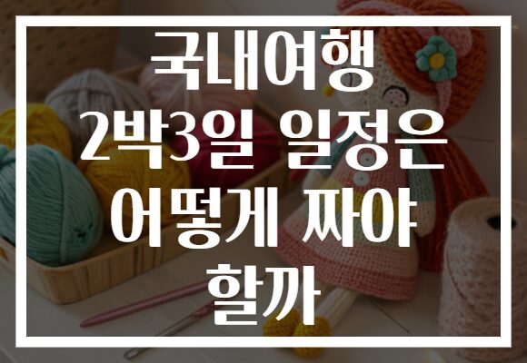 국내여행 2박3일 일정은 어떻게 짜야 할까