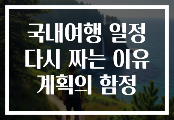 국내여행 일정 다시 짜는 이유 계획의 함정