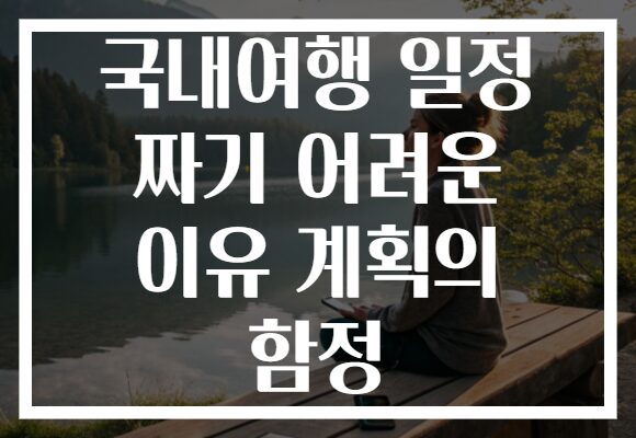 국내여행 일정 짜기 어려운 이유 계획의 함정