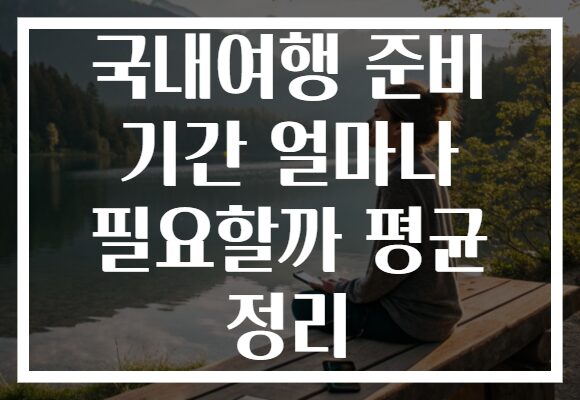 국내여행 준비 기간 얼마나 필요할까 평균 정리