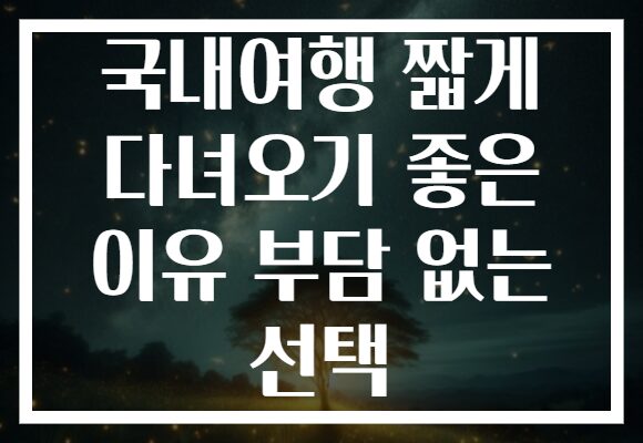 국내여행 짧게 다녀오기 좋은 이유 부담 없는 선택