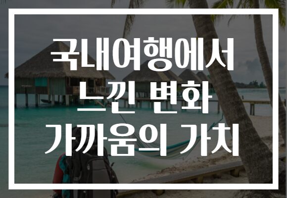 국내여행에서 느낀 변화 가까움의 가치