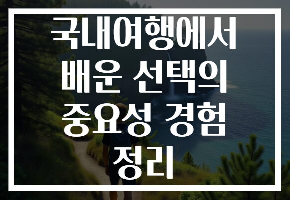 국내여행에서 배운 선택의 중요성 경험 정리