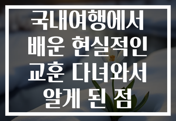 국내여행에서 배운 현실적인 교훈 다녀와서 알게 된 점