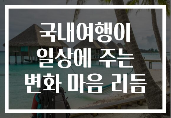 국내여행이 일상에 주는 변화 마음 리듬