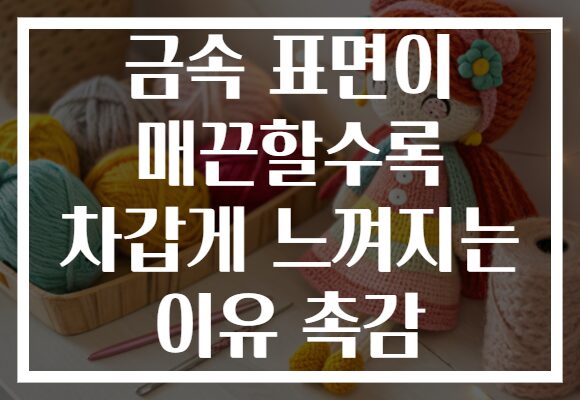 금속 표면이 매끈할수록 차갑게 느껴지는 이유 촉감