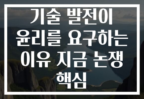 기술 발전이 윤리를 요구하는 이유 지금 논쟁 핵심