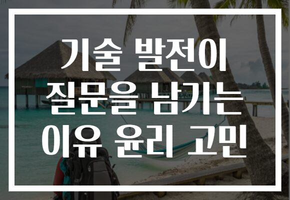 기술 발전이 질문을 남기는 이유 윤리 고민