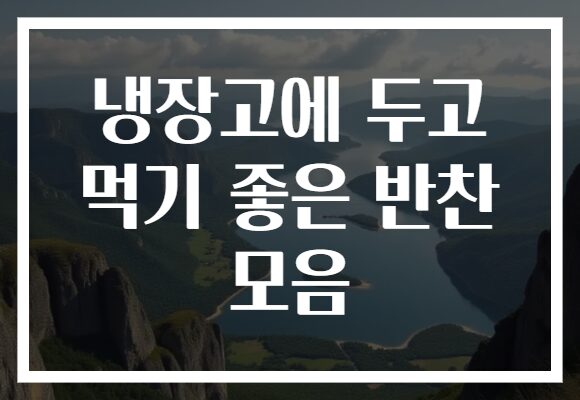 냉장고에 두고 먹기 좋은 반찬 모음
