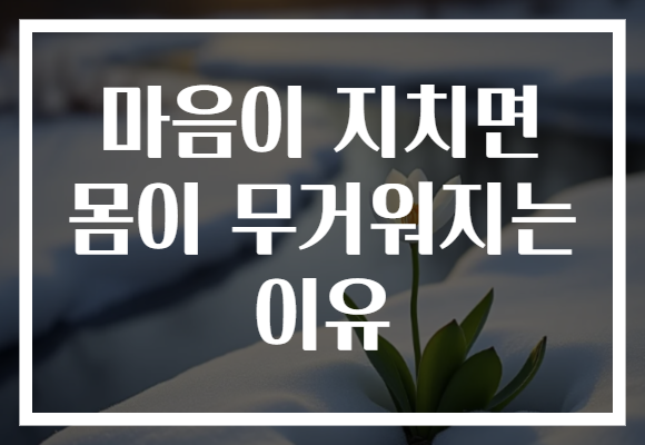 마음이 지치면 몸이 무거워지는 이유