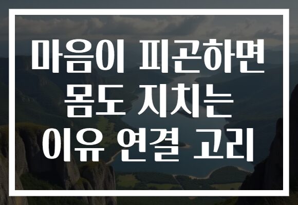 마음이 피곤하면 몸도 지치는 이유 연결 고리