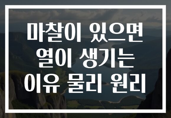 마찰이 있으면 열이 생기는 이유 물리 원리