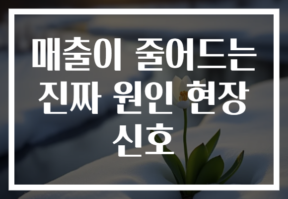 매출이 줄어드는 진짜 원인 현장 신호
