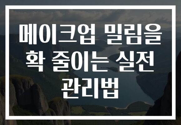 메이크업 밀림을 확 줄이는 실전 관리법