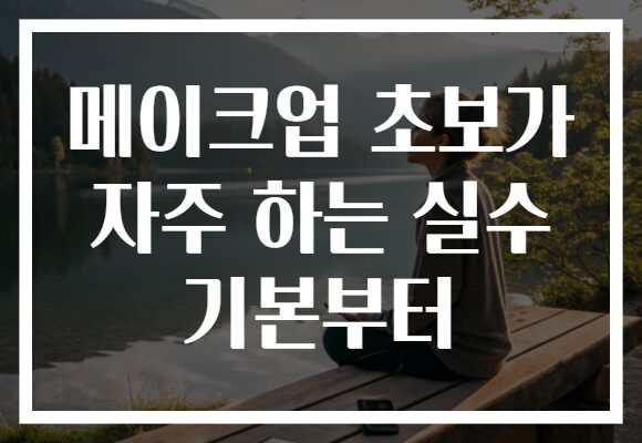 메이크업 초보가 자주 하는 실수 기본부터