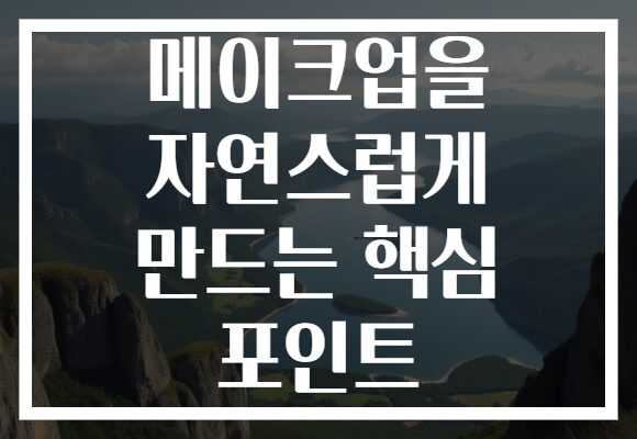 메이크업을 자연스럽게 만드는 핵심 포인트