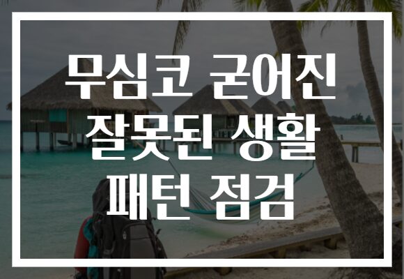무심코 굳어진 잘못된 생활 패턴 점검
