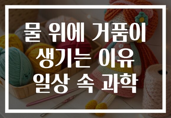 물 위에 거품이 생기는 이유 일상 속 과학