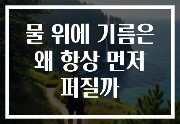 물 위에 기름은 왜 항상 먼저 퍼질까