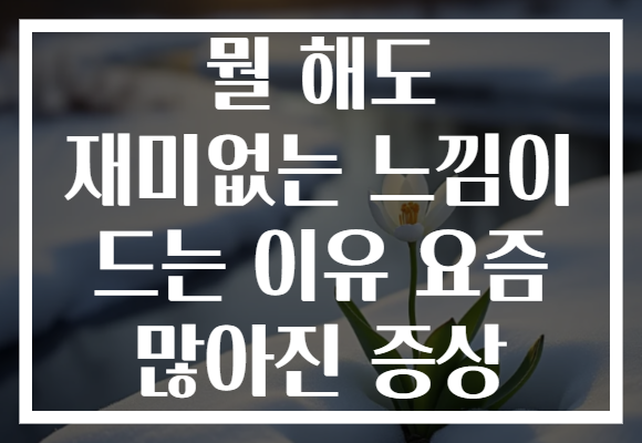 뭘 해도 재미없는 느낌이 드는 이유 요즘 많아진 증상