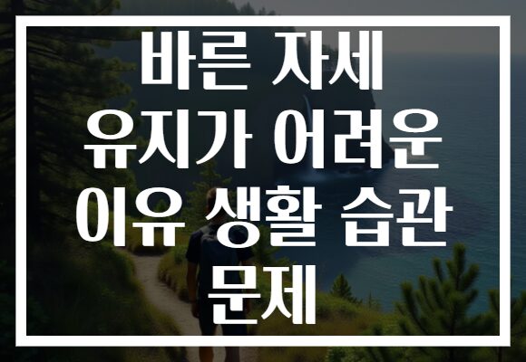 바른 자세 유지가 어려운 이유 생활 습관 문제